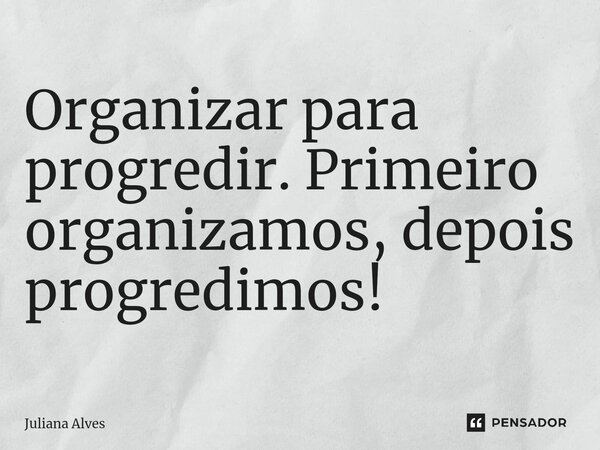 ⁠Organizar para progredir. Primeiro organizamos, depois progredimos!... Frase de juliana alves.