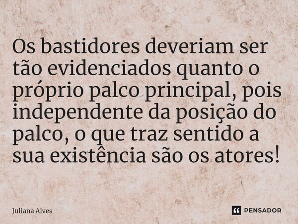 ⁠Os bastidores deveriam ser tão evidenciados quanto o próprio palco principal, pois independente da posição do palco, o que traz sentido a sua existência são os... Frase de juliana alves.