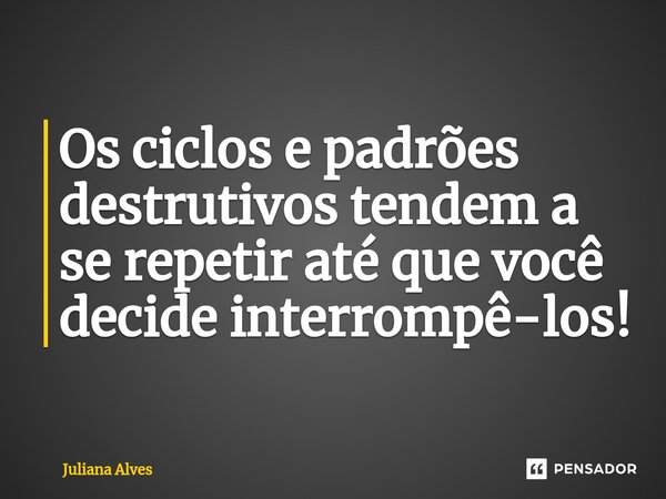 ⁠Os ciclos e padrões destrutivos tendem a se repetir até que você decide interrompê-los!... Frase de juliana alves.