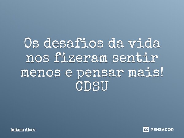Os desafios da vida nos fizeram sentir menos e pensar mais! CDSU... Frase de juliana alves.