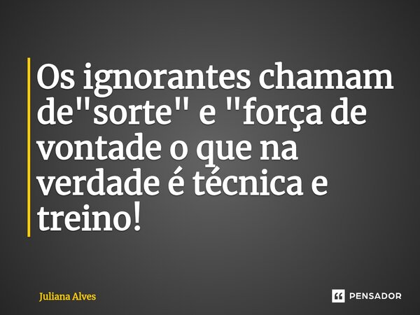 ⁠Os ignorantes chamam de "sorte" e "força de vontade o que na verdade é técnica e treino!... Frase de juliana alves.