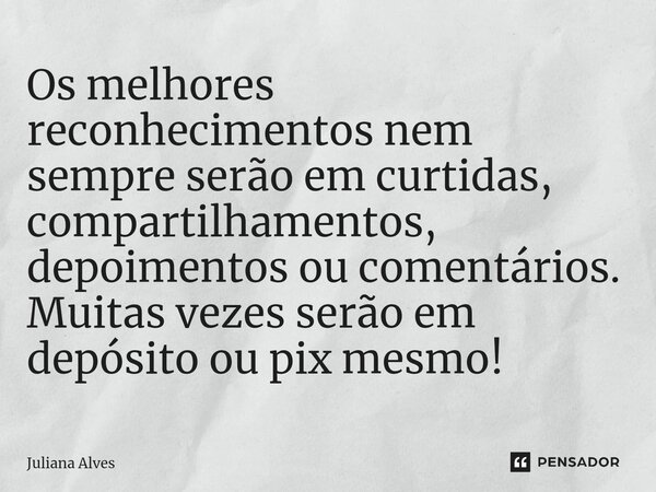 ⁠Os melhores reconhecimentos nem sempre serão em curtidas, compartilhamentos, depoimentos ou comentários. Muitas vezes serão em depósito ou pix mesmo!... Frase de juliana alves.