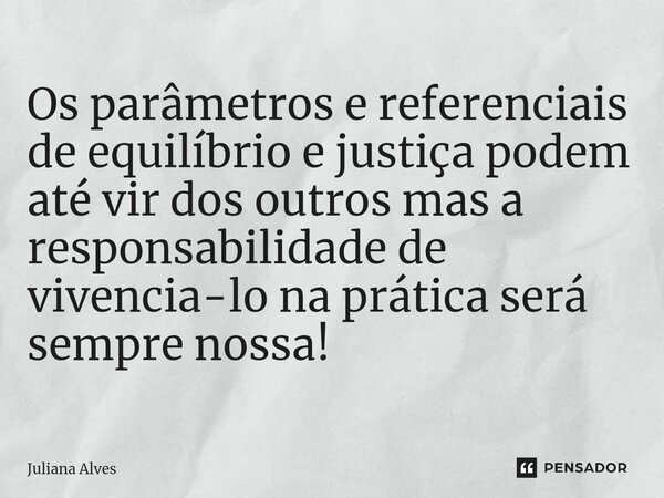 ⁠Os parâmetros e referenciais de equilíbrio e justiça podem até vir dos outros mas a responsabilidade de vivencia-lo na prática será sempre nossa!... Frase de juliana alves.