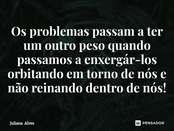 ⁠Os problemas passam a ter um outro peso quando passamos a enxergár-los orbitando em torno de nós e não reinando dentro de nós!... Frase de Juliana Alves.