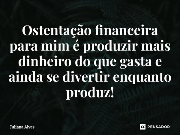 ⁠Ostentação financeira para mim é produzir mais dinheiro do que gasta e ainda se divertir enquanto produz!... Frase de juliana alves.