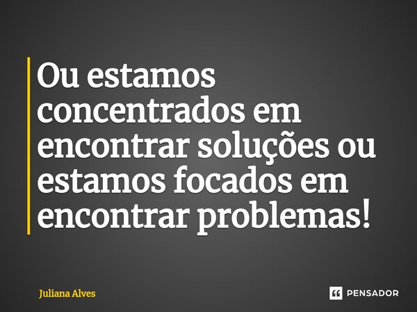 ⁠Ou estamos concentrados em encontrar soluções ou estamos focados em encontrar problemas!... Frase de juliana alves.