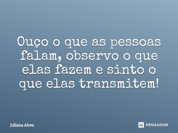 Ouço o que as pessoas falam, observo o que elas fazem e sinto o que elas transmitem!... Frase de juliana alves.