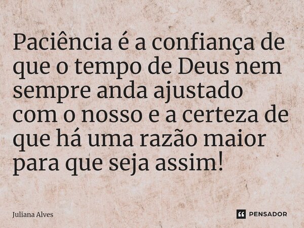 ⁠Paciência é a confiança de que o tempo de Deus nem sempre anda ajustado com o nosso e a certeza de que há uma razão maior para que seja assim!... Frase de juliana alves.