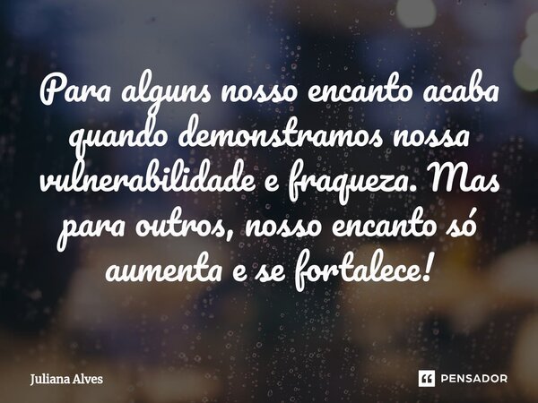 ⁠Para alguns nosso encanto acaba quando demonstramos nossa vulnerabilidade e fraqueza. Mas para outros, nosso encanto só aumenta e se fortalece!... Frase de juliana alves.