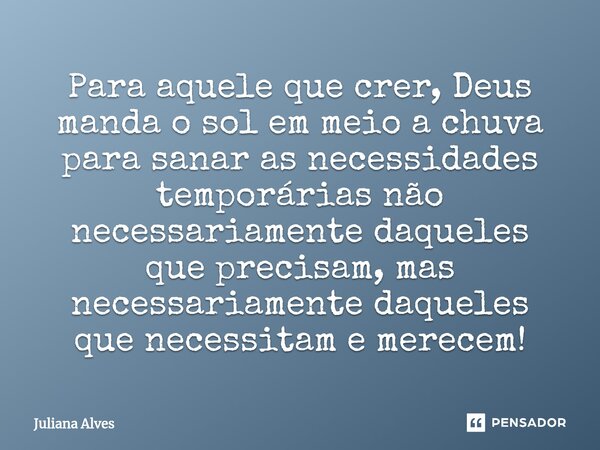 ⁠Para aquele que crer, Deus manda o sol em meio a chuva para sanar as necessidades temporárias não necessariamente daqueles que precisam, mas necessariamente da... Frase de juliana alves.