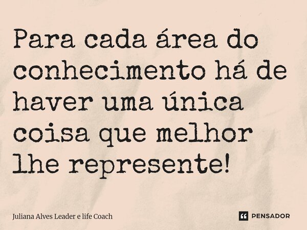 ⁠Para cada área do conhecimento há de haver uma única coisa que melhor lhe represente!... Frase de Juliana Alves Leader e life Coach.