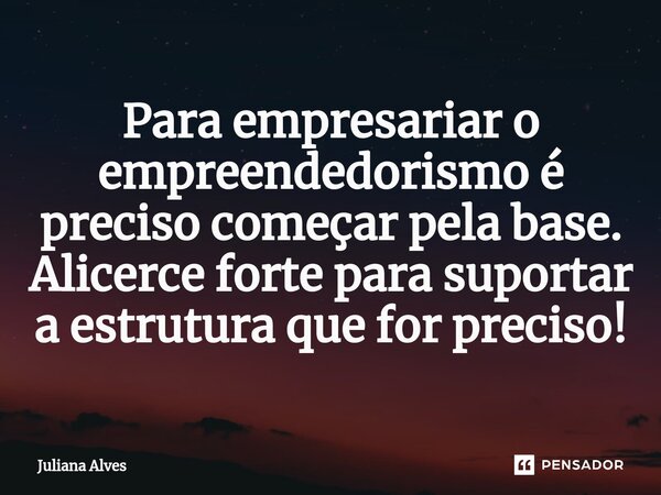 ⁠Para empresariar o empreendedorismo é preciso começar pela base. Alicerce forte para suportar a estrutura que for preciso!... Frase de juliana alves.