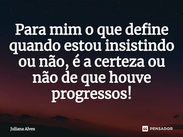 ⁠Para mim o que define quando estou insistindo ou não, é a certeza ou não de que houve progressos!... Frase de juliana alves.
