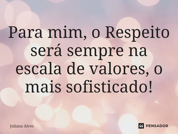 ⁠Para mim, o Respeito será sempre na escala de valores, o mais sofisticado!... Frase de juliana alves.