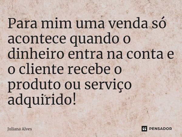Para mim uma venda só acontece quando o dinheiro entra na conta e o cliente recebe o produto ou serviço adquirido!... Frase de juliana alves.