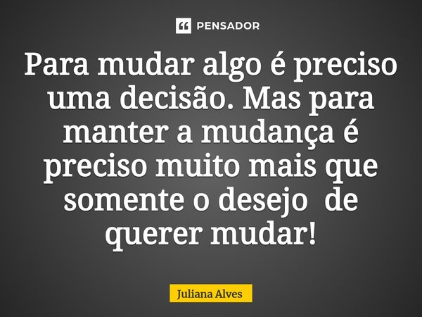⁠Para mudar algo é preciso uma decisão. Mas para manter a mudança é preciso muito mais que somente o desejo de querer mudar!... Frase de juliana alves.