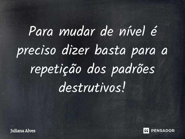 ⁠Para mudar de nível é preciso dizer basta para a repetição dos padrões destrutivos!... Frase de juliana alves.