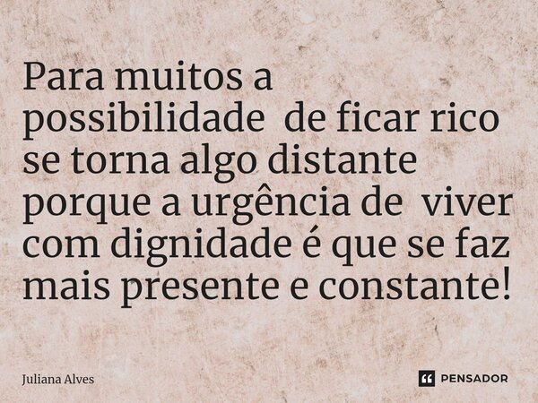 ⁠Para muitos a possibilidade de ficar rico se torna algo distante porque a urgência de viver com dignidade é que se faz mais presente e constante!... Frase de juliana alves.