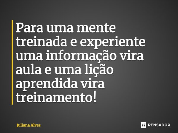 ⁠Para uma mente treinada e experiente uma informação vira aula e uma lição aprendida vira treinamento!... Frase de juliana alves.