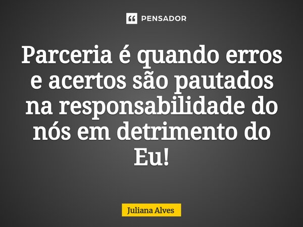 ⁠Parceria é quando erros e acertos são pautados na responsabilidade do nós em detrimento do Eu!... Frase de juliana alves.