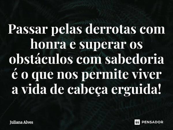 ⁠Passar pelas derrotas com honra e superar os obstáculos com sabedoria é o que nos permite viver a vida de cabeça erguida!... Frase de juliana alves.