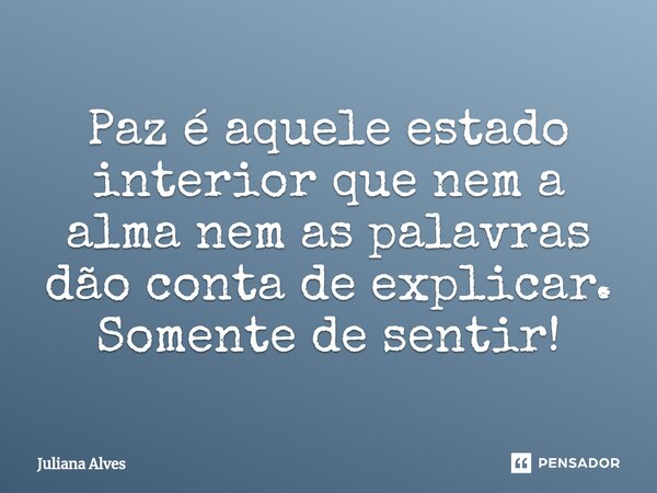 ⁠Paz é aquele estado interior que nem a alma nem as palavras dão conta de explicar. Somente de sentir!... Frase de juliana alves.