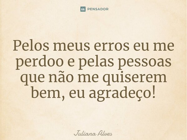 ⁠Pelos meus erros eu me perdoo e pelas pessoas que não me quiserem bem, eu agradeço!... Frase de juliana alves.