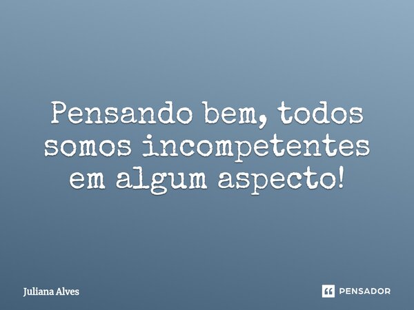 ⁠Pensando bem, todos somos incompetentes em algum aspecto!... Frase de juliana alves.