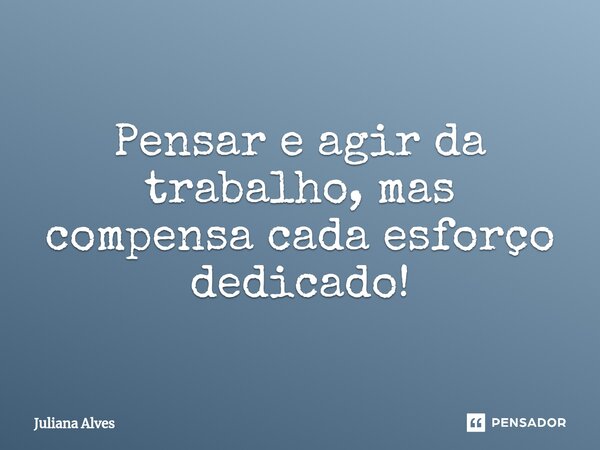 ⁠Pensar e agir da trabalho, mas compensa cada esforço dedicado!... Frase de juliana alves.