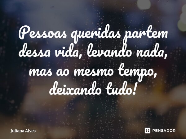 ⁠Pessoas queridas partem dessa vida, levando nada, mas ao mesmo tempo, deixando tudo!... Frase de Juliana Alves.