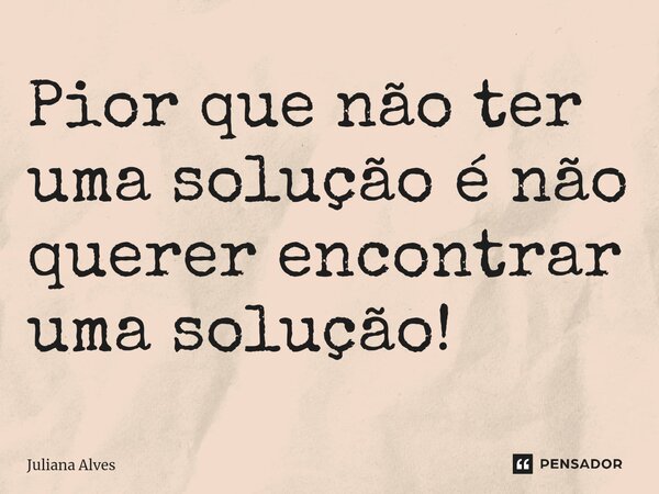 ⁠Pior que não ter uma solução é não querer encontrar uma solução!... Frase de juliana alves.