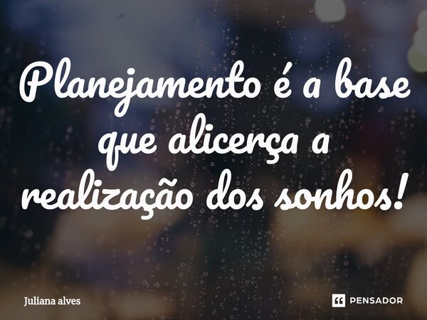 ⁠Planejamento é a base que alicerça a realização dos sonhos!... Frase de juliana alves.