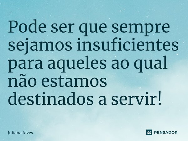 ⁠Pode ser que sempre sejamos insuficientes para aqueles ao qual não estamos destinados a servir!... Frase de juliana alves.