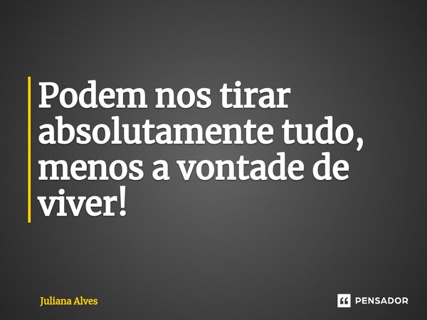 ⁠Podem nos tirar absolutamente tudo, menos a vontade de viver!... Frase de juliana alves.