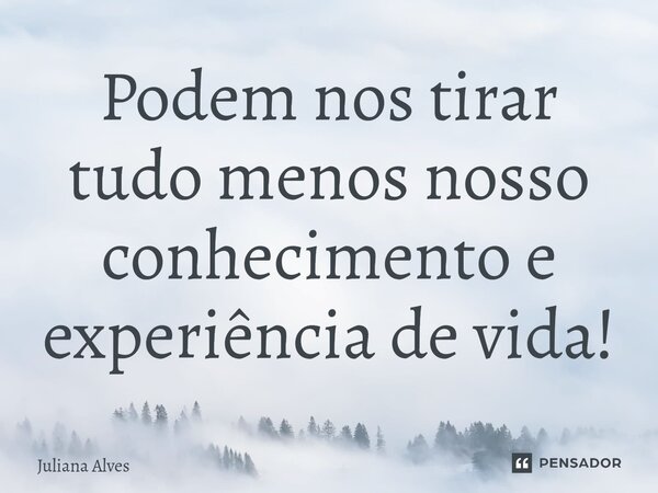 ⁠Podem nos tirar tudo menos nosso conhecimento e experiência de vida!... Frase de juliana alves.