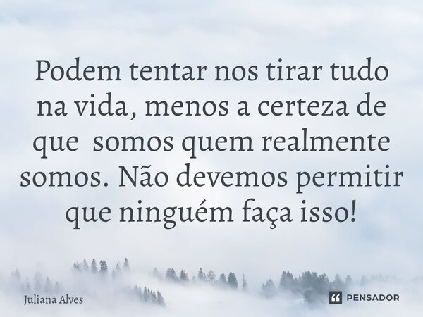 ⁠Podem tentar nos tirar tudo na vida, menos a certeza de que somos quem realmente somos. Não devemos permitir que ninguém faça isso!... Frase de juliana alves.