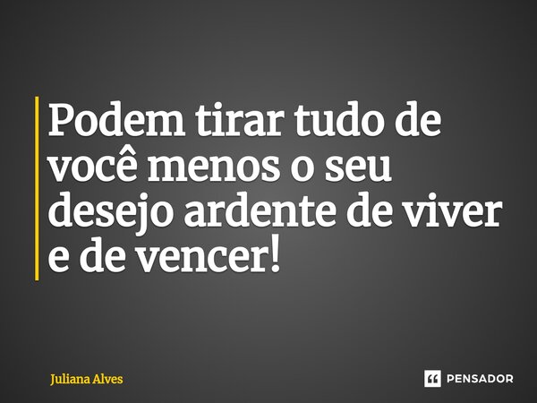 ⁠Podem tirar tudo de você menos o seu desejo ardente de viver e de vencer!... Frase de juliana alves.