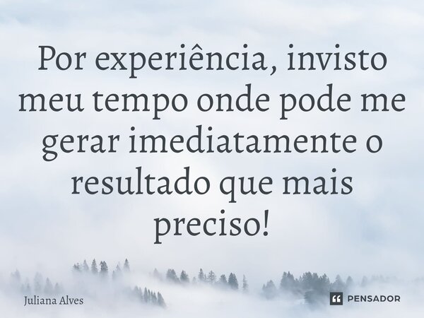 ⁠Por experiência, invisto meu tempo onde pode me gerar imediatamente o resultado que mais preciso!... Frase de juliana alves.