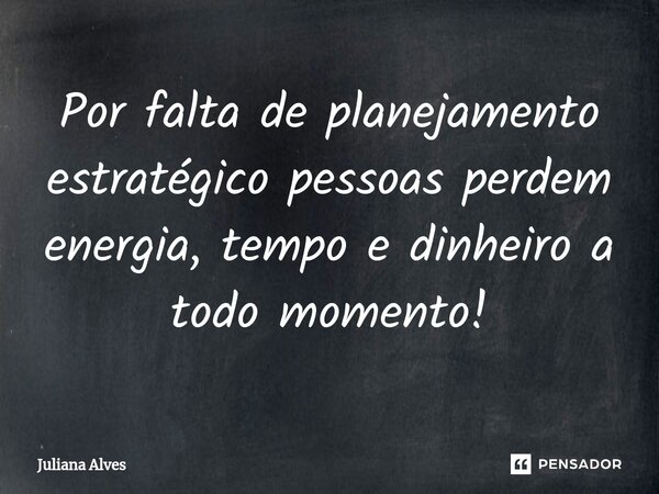 ⁠Por falta de planejamento estratégico pessoas perdem energia, tempo e dinheiro a todo momento!... Frase de juliana alves.