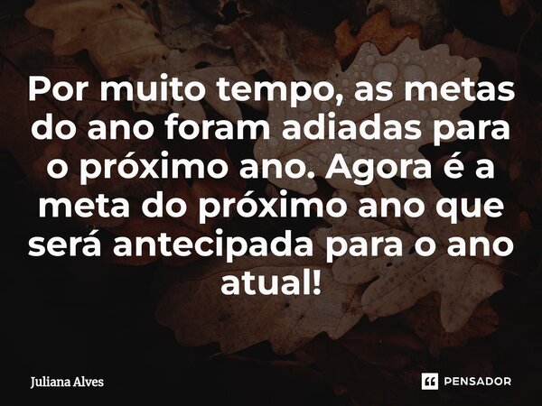⁠Por muito tempo, as metas do ano foram adiadas para o próximo ano. Agora é a meta do próximo ano que será antecipada para o ano atual!... Frase de juliana alves.