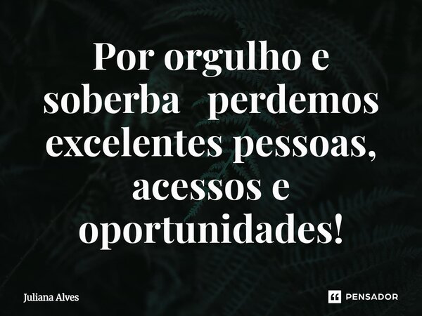 ⁠Por orgulho e soberba perdemos excelentes pessoas, acessos e oportunidades!... Frase de juliana alves.