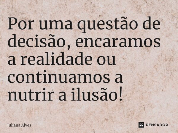 Por uma questão de decisão, encaramos a realidade ou continuamos a nutrir a ilusão!... Frase de juliana alves.