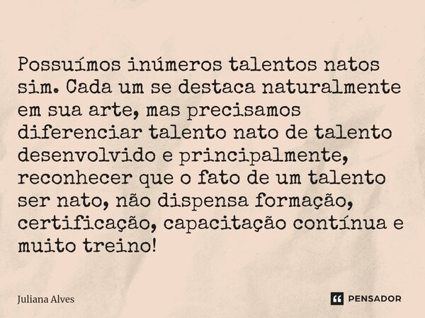 ⁠Possuímos inúmeros talentos natos sim. Cada um se destaca naturalmente em sua arte, mas precisamos diferenciar talento nato de talento desenvolvido e principal... Frase de juliana alves.