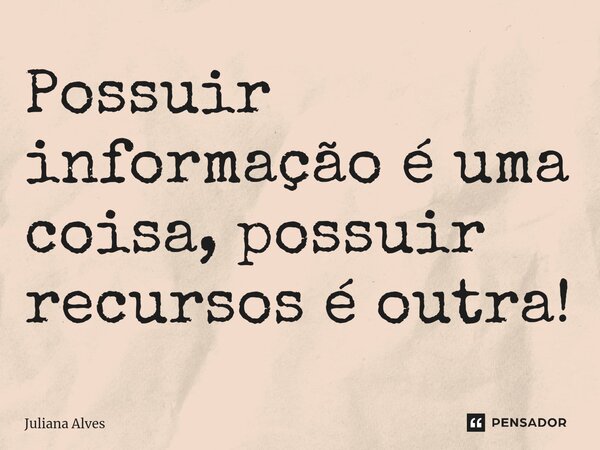 ⁠Possuir informação é uma coisa, possuir recursos é outra!... Frase de juliana alves.