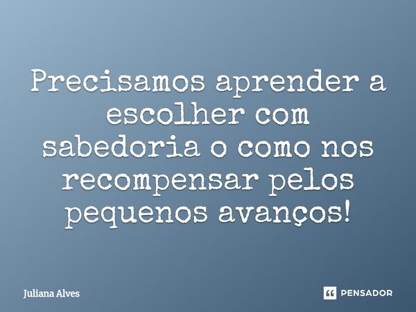 ⁠Precisamos aprender a escolher com sabedoria o como nos recompensar pelos pequenos avanços!... Frase de juliana alves.