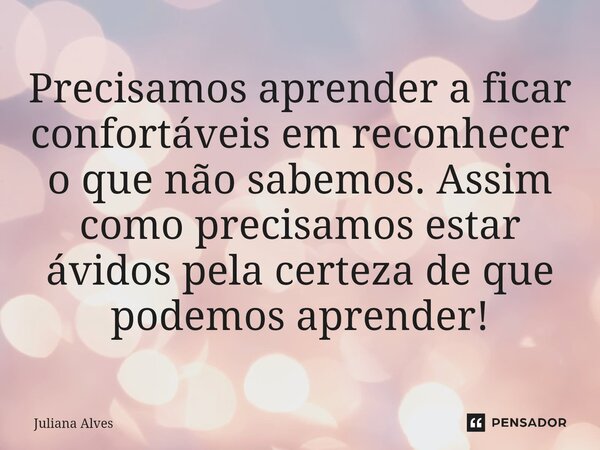 ⁠Precisamos aprender a ficar confortáveis em reconhecer o que não sabemos. Assim como precisamos estar ávidos pela certeza de que podemos aprender!... Frase de juliana alves.