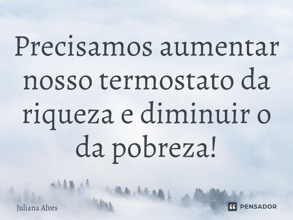 ⁠Precisamos aumentar nosso termostato da riqueza e diminuir o da pobreza!... Frase de juliana alves.