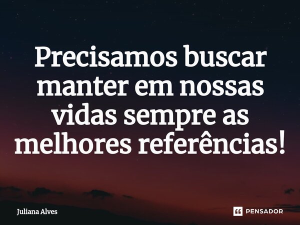 Precisamos buscar manter em nossas vidas sempre as melhores referências!... Frase de juliana alves.