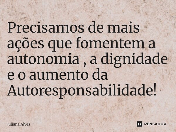⁠Precisamos de mais ações que fomentem a autonomia , a dignidade e o aumento da Autoresponsabilidade!... Frase de juliana alves.