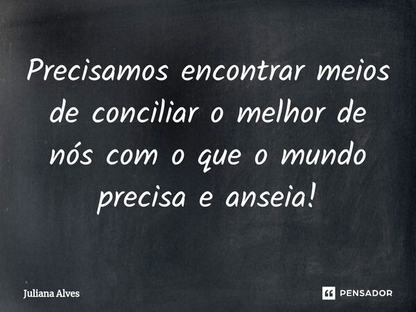 ⁠Precisamos encontrar meios de conciliar o melhor de nós com o que o mundo precisa e anseia!... Frase de juliana alves.